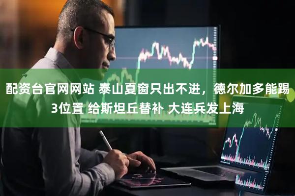 配资台官网网站 泰山夏窗只出不进，德尔加多能踢3位置 给斯坦丘替补 大连兵发上海