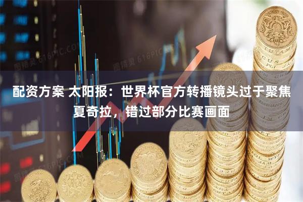 配资方案 太阳报：世界杯官方转播镜头过于聚焦夏奇拉，错过部分比赛画面