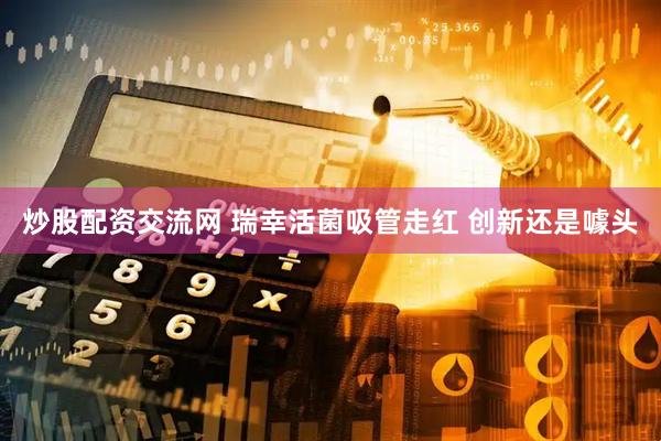 炒股配资交流网 瑞幸活菌吸管走红 创新还是噱头