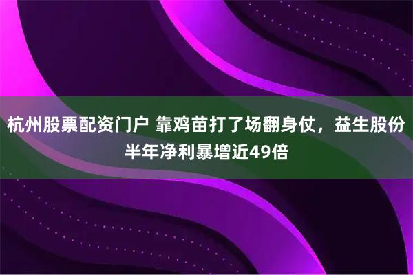 杭州股票配资门户 靠鸡苗打了场翻身仗,益生股份半年净利暴增近49倍