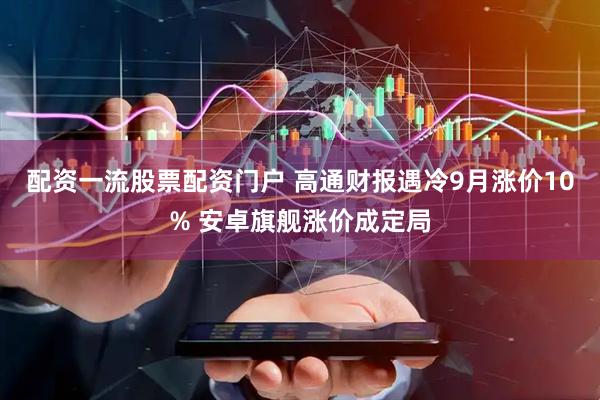 配资一流股票配资门户 高通财报遇冷9月涨价10% 安卓旗舰涨价成定局