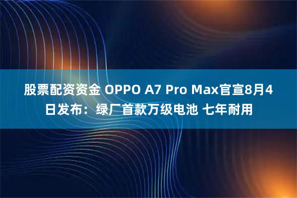 股票配资资金 OPPO A7 Pro Max官宣8月4日发布：绿厂首款万级电池 七年耐用