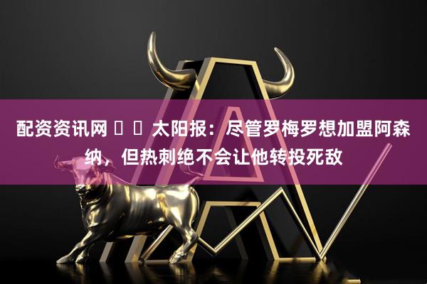 配资资讯网 ❌️太阳报：尽管罗梅罗想加盟阿森纳，但热刺绝不会让他转投死敌