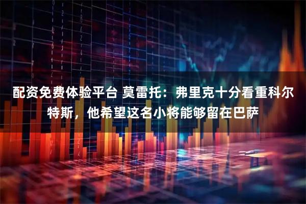 配资免费体验平台 莫雷托：弗里克十分看重科尔特斯，他希望这名小将能够留在巴萨