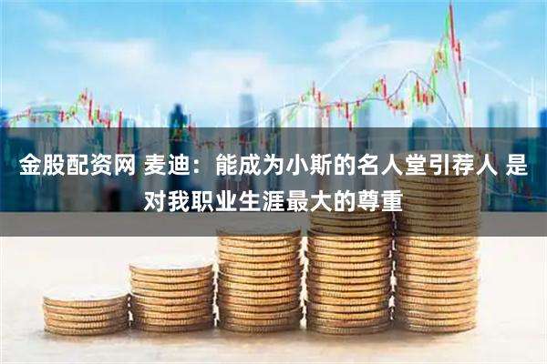 金股配资网 麦迪：能成为小斯的名人堂引荐人 是对我职业生涯最大的尊重