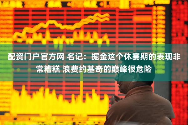 配资门户官方网 名记：掘金这个休赛期的表现非常糟糕 浪费约基奇的巅峰很危险