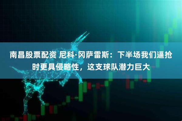 南昌股票配资 尼科·冈萨雷斯：下半场我们逼抢时更具侵略性，这支球队潜力巨大