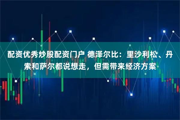 配资优秀炒股配资门户 德泽尔比：里沙利松、丹索和萨尔都说想走，但需带来经济方案