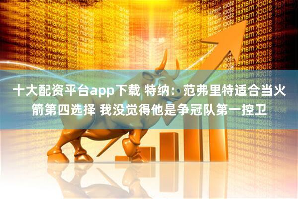 十大配资平台app下载 特纳：范弗里特适合当火箭第四选择 我没觉得他是争冠队第一控卫